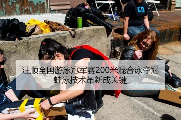 汪顺全国游泳冠军赛200米混合泳夺冠 蛙泳技术革新成关键