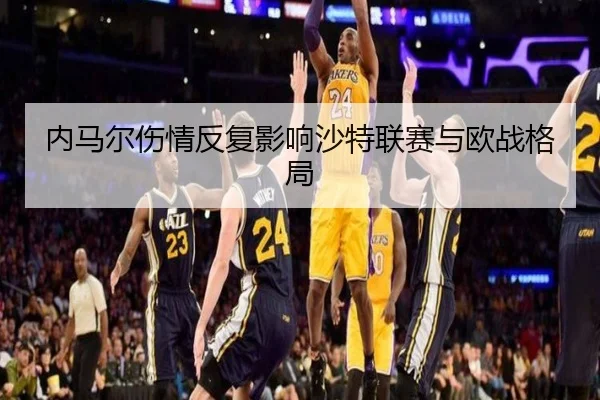 内马尔伤情反复影响沙特联赛与欧战格局