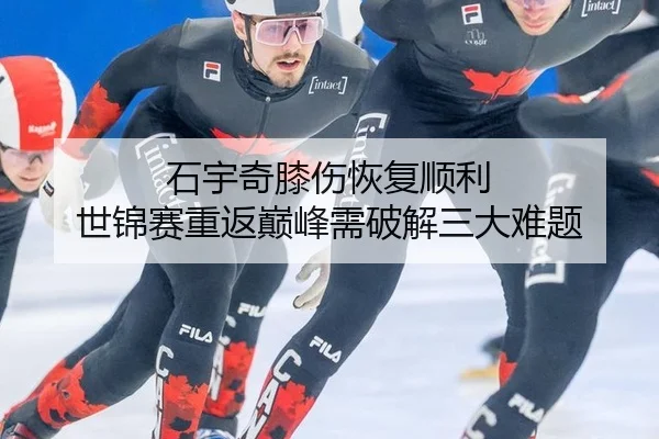 石宇奇膝伤恢复顺利 世锦赛重返巅峰需破解三大难题
