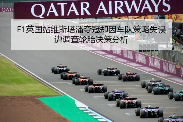 F1英国站维斯塔潘夺冠却因车队策略失误遭调查轮胎决策分析