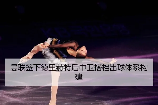曼联签下德里赫特后中卫搭档出球体系构建