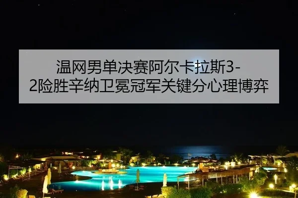 温网男单决赛阿尔卡拉斯3-2险胜辛纳卫冕冠军关键分心理博弈