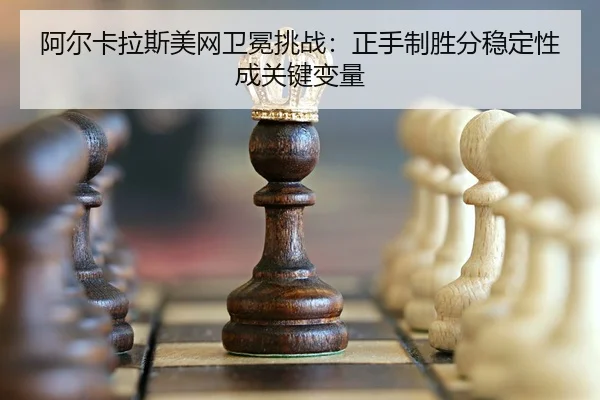 阿尔卡拉斯美网卫冕挑战：正手制胜分稳定性成关键变量