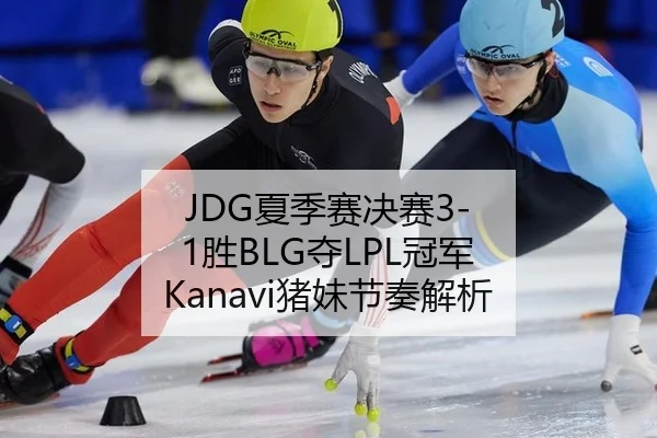 JDG夏季赛决赛3-1胜BLG夺LPL冠军 Kanavi猪妹节奏解析
